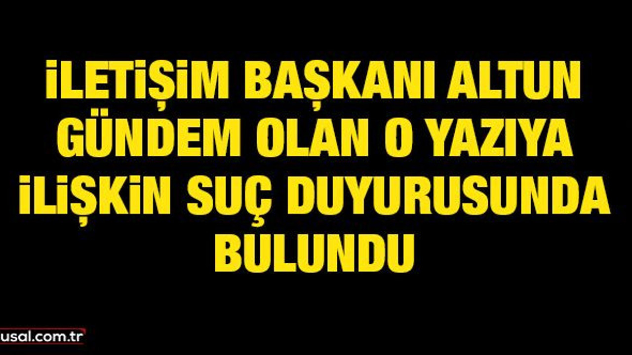 İletişim Başkanı Altun gündem olan o yazıya ilişkin suç duyurusunda bulundu