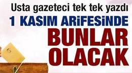 Usta gazeteci tek tek yazdı: 1 Kasım arifesinde bunlar olacak!