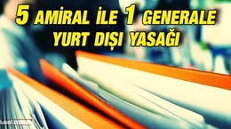 5 amiral ve 1 generale yurt dışı yasağı