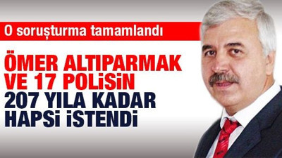 Ömer Altıparmak ve 17 polisin 207 yıla kadar hapsi istendi