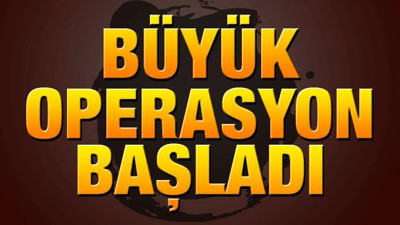 Büyük operasyon başladı