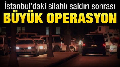 İstanbul'daki silahlı saldırı sonrası büyük operasyon