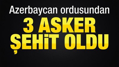 Azerbaycan ordusundan üç asker şehit oldu