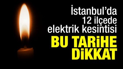 İstanbul'da 12 ilçede elektrik kesintisi yaşanacak
