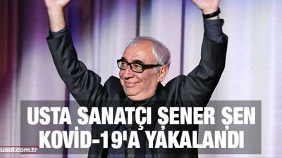 Usta sanatçı Şener Şen Kovid-19'a yakalandı