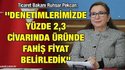 Ticaret Bakanı Ruhsar Pekcan: ''Denetimlerimizde yüzde 2,3 civarında üründe fahiş fiyat belirledik''