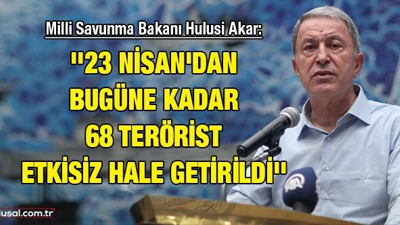 Milli Savunma Bakanı Hulusi Akar: ''23 Nisan'dan bugüne kadar 68 terörist etkisiz hale getirildi''