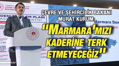Çevre ve Şehircilik Bakanı Murat Kurum: ''Marmara'mızı kaderine terk etmeyeceğiz''