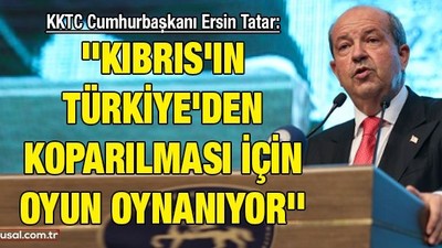 KKTC Cumhurbaşkanı Ersin Tatar: ''Kıbrıs'ın Türkiye'den koparılması için oyun oynanıyor''