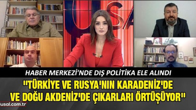 Haber Merkezi'nde dış politika ele alındı: ''Türkiye ve Rusya'nın Karadeniz'de ve Doğu Akdeniz'de çıkarları örtüşüyor''
