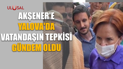 Akşener'e Yalova'da vatandaşın tepkisi gündem oldu