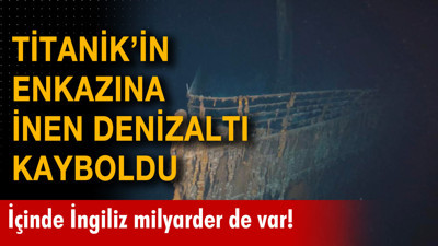 Titanik'in batağına inan denizaltı kayboldu: İçinde İngiliz milyarder de var!