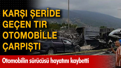 Karşı şeride geçen tır otomobille çarpıştı! Otomobilin sürücüsü hayatını kaybetti