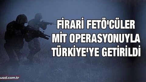Firari FETÖ'cüler MİT operasyonuyla Türkiye'ye getirildi