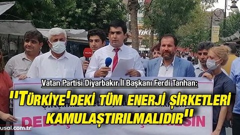 Vatan Partisi Diyarbakır İl Başkanı Ferdi Tanhan: ''Türkiye'deki tüm enerji şirketleri kamulaştırılmalıdır''