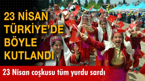 23 Nisan coşkusu tüm yurdu böyle sardı