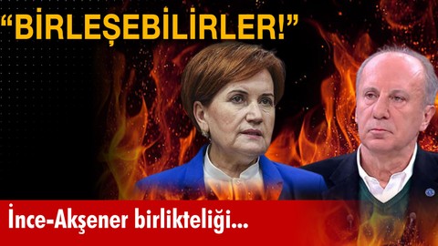 "Akşener ve İnce birleşebilir!"