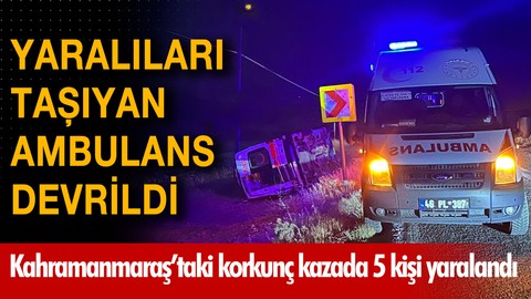 Kahramanmaraş'ta hasta taşıyan ambulans devrildi